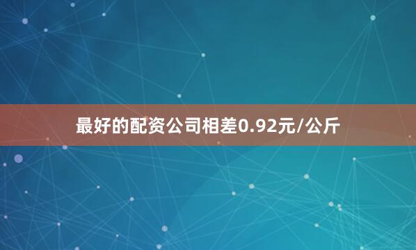 最好的配资公司相差0.92元/公斤