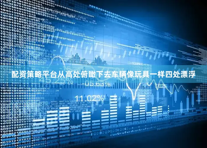 配资策略平台从高处俯瞰下去车辆像玩具一样四处漂浮