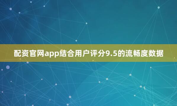 配资官网app结合用户评分9.5的流畅度数据