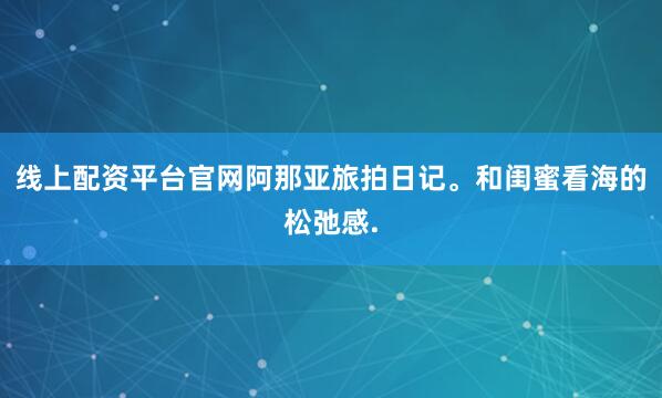 线上配资平台官网阿那亚旅拍日记。和闺蜜看海的松弛感.