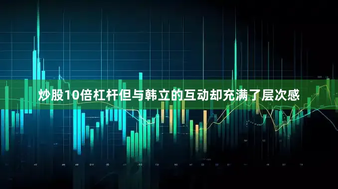 炒股10倍杠杆但与韩立的互动却充满了层次感