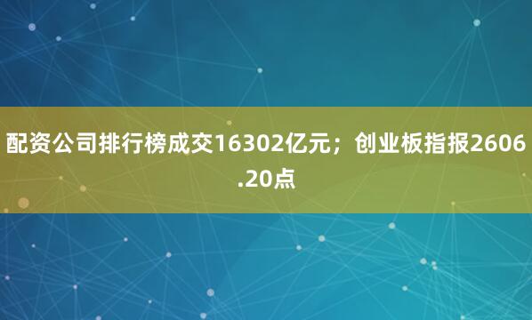 配资公司排行榜成交16302亿元；创业板指报2606.20点