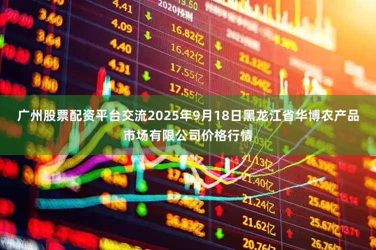 广州股票配资平台交流2025年9月18日黑龙江省华博农产品市场有限公司价格行情