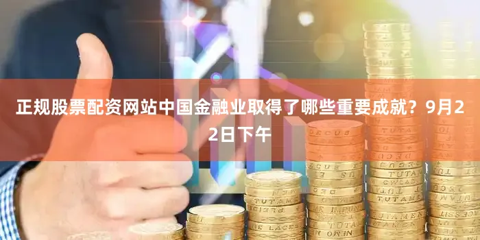 正规股票配资网站中国金融业取得了哪些重要成就？9月22日下午