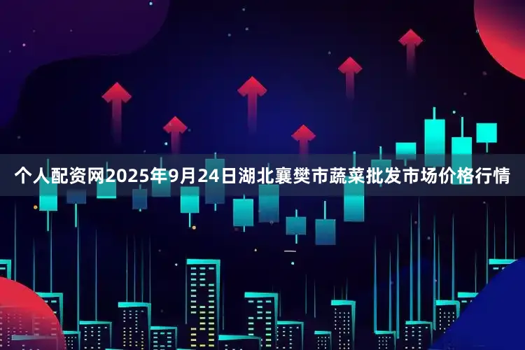 个人配资网2025年9月24日湖北襄樊市蔬菜批发市场价格行情