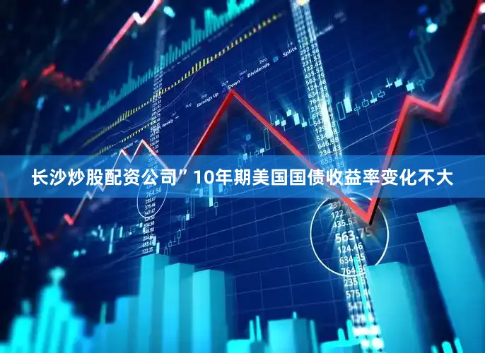 长沙炒股配资公司”　　10年期美国国债收益率变化不大