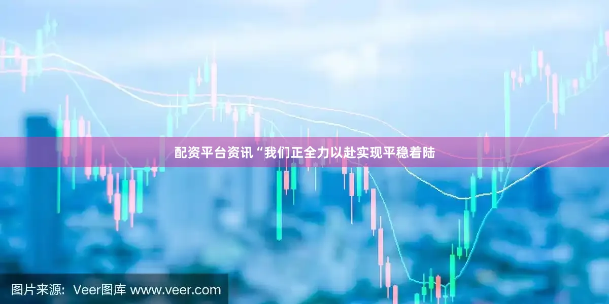 配资平台资讯“我们正全力以赴实现平稳着陆