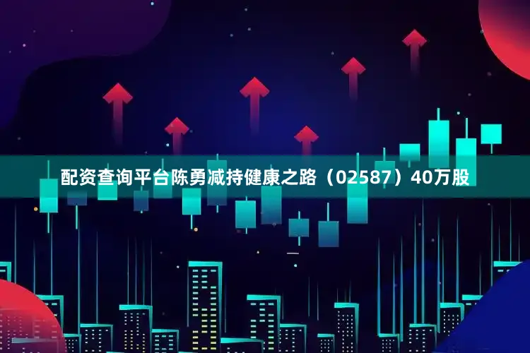 配资查询平台陈勇减持健康之路（02587）40万股