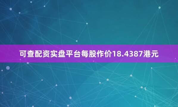 可查配资实盘平台每股作价18.4387港元