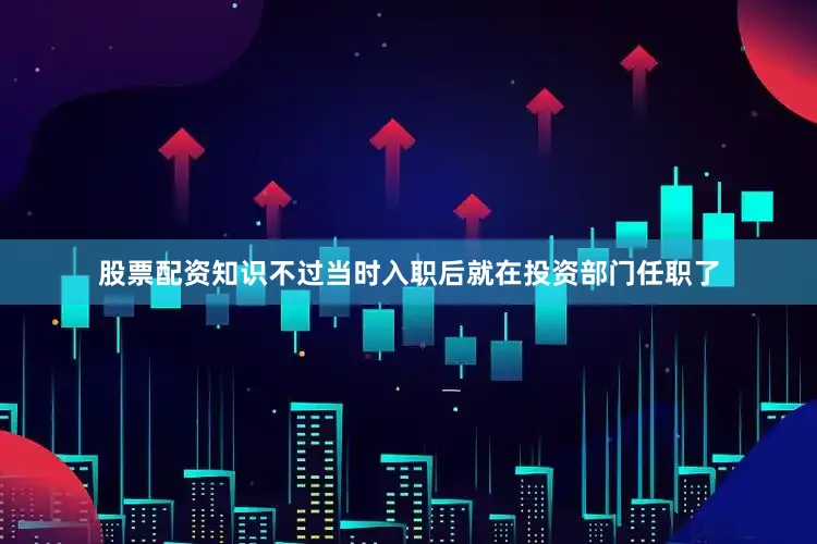 股票配资知识不过当时入职后就在投资部门任职了