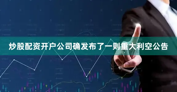 炒股配资开户公司确发布了一则重大利空公告