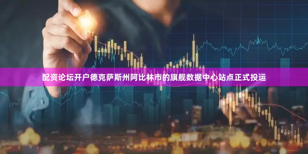 配资论坛开户德克萨斯州阿比林市的旗舰数据中心站点正式投运
