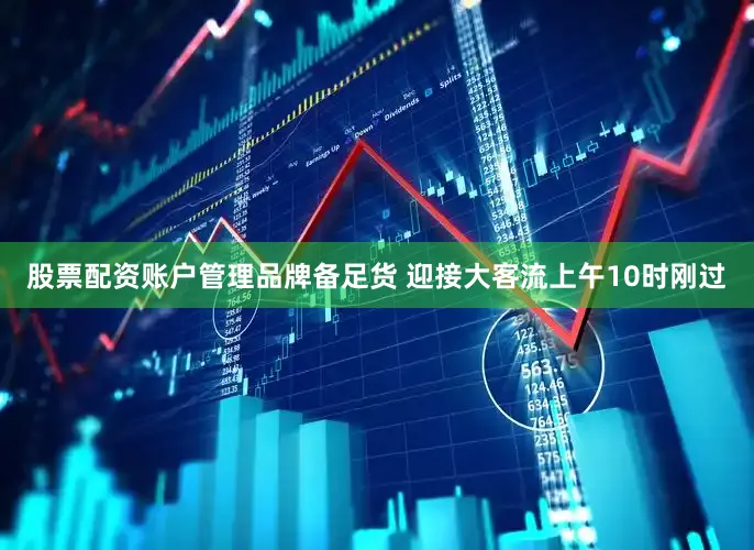 股票配资账户管理品牌备足货 迎接大客流上午10时刚过