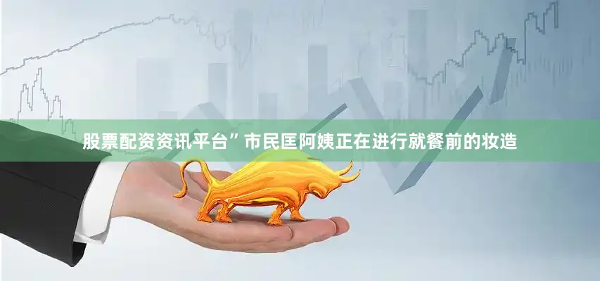 股票配资资讯平台”市民匡阿姨正在进行就餐前的妆造