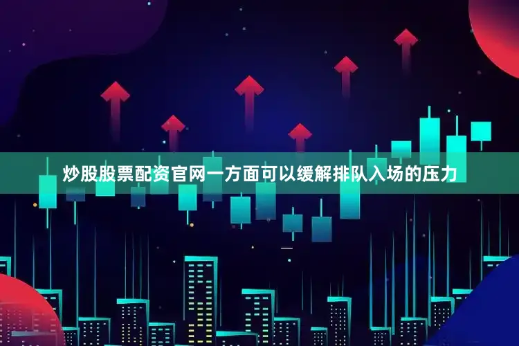 炒股股票配资官网一方面可以缓解排队入场的压力
