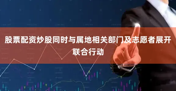股票配资炒股同时与属地相关部门及志愿者展开联合行动