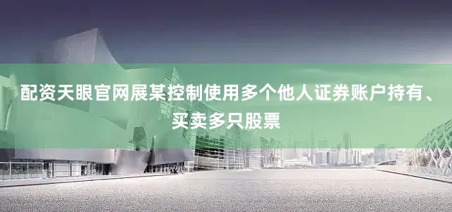 配资天眼官网展某控制使用多个他人证券账户持有、买卖多只股票